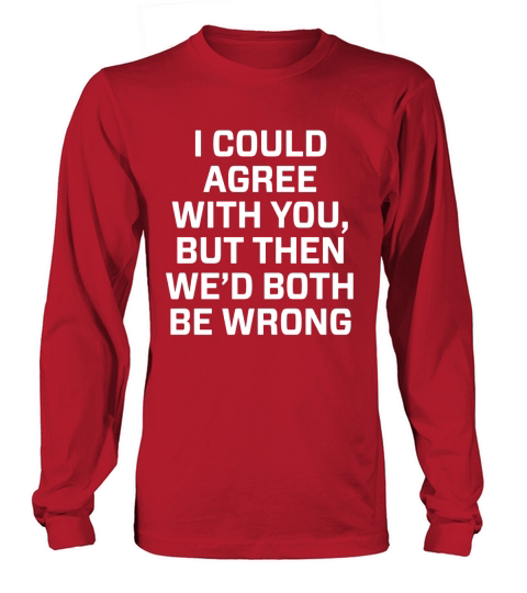 I could agree with you, but then wed both be wrong t shirt Long sleeved Unisex