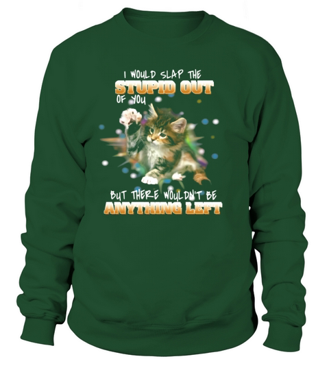 Cat I Would Slap The Stupid Out Of You But There Wouldn’t Be Anything Left Shirt Sweatshirt Unisex