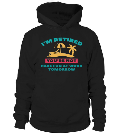 Im Retired Youre not have fun at work tomorrow Hoodie Unisex