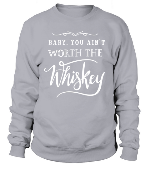 Baby You Aint Worth The Whiskey Shirt Sweatshirt Unisex