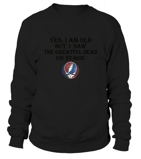 Yes i am old but i saw the Grateful Dead on stage shirt Sweatshirt Unisex