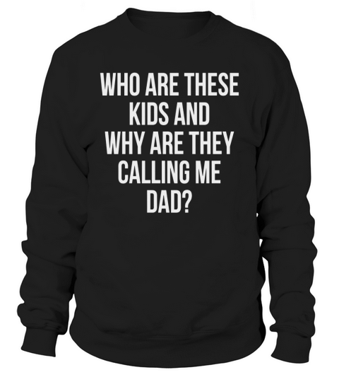 WHO ARE THESE KIDS AND WHY ARE THEY CALLING ME DAD T-Shirts Sweatshirt Unisex