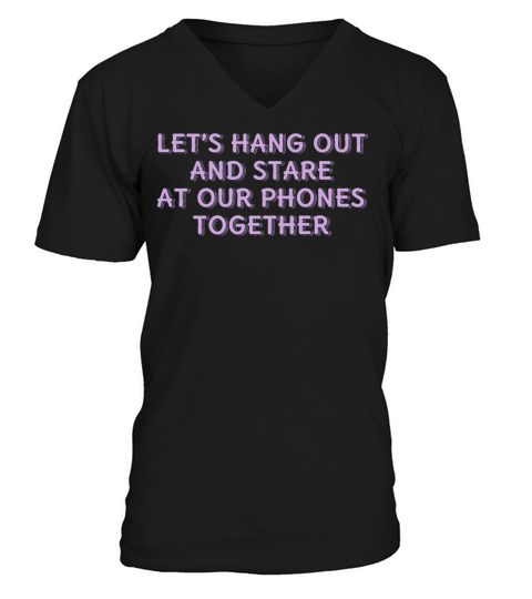 Lets Hang Out and Stare At Our Phones Together V-Neck T-shirt