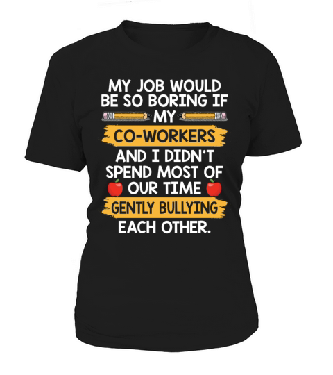 My Job Would Be So Boring If My Co Workers Women's T-Shirt