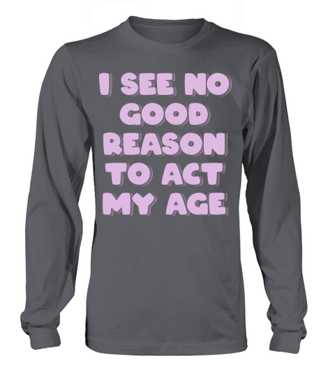 I See No Good Reason to Act My Age Long sleeved Unisex
