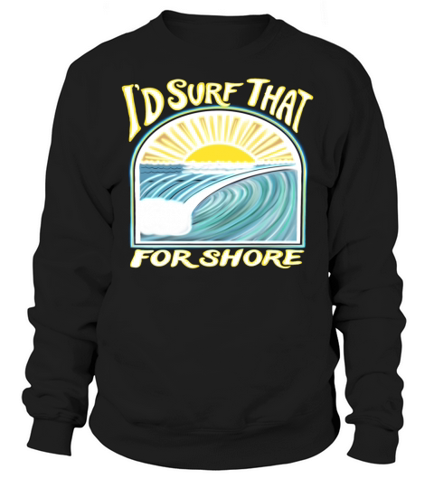 I’d Surf That For Shore Sweatshirt Unisex