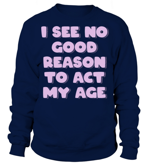 I See No Good Reason to Act My Age Sweatshirt Unisex