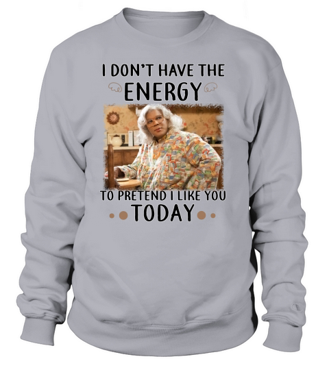 Madea TShirts I Dont have the energy to pretend i like you today Sweatshirt Unisex