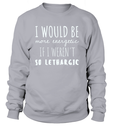 I Would Be More Energetic If I Werent So Lethargi Sweatshirt Unisex