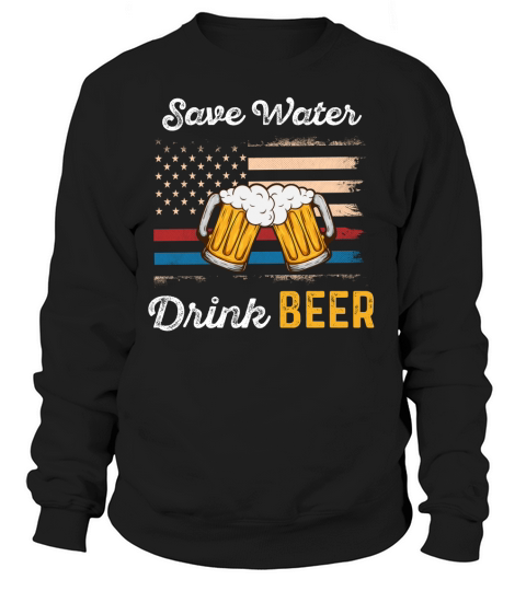Save Water Drink Beer Funny 4th of july   beer day T Shirt Sweatshirt Unisex