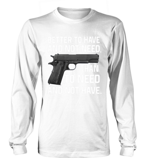 Gun Better To Have And Not Need Than To Need And Not Have shirt Long sleeved Unisex