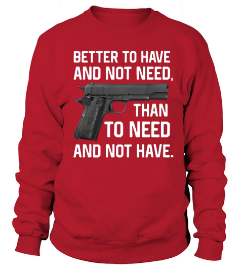 Gun Better To Have And Not Need Than To Need And Not Have shirt Sweatshirt Unisex