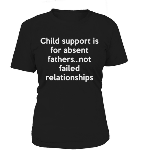 Child support is for absent fathers not failed relationships Women's T-Shirt