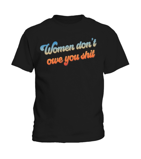 Women Dont Owe You Shit Feminist Dont Owe You Kids T-Shirt