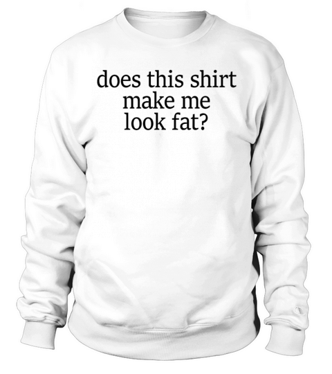 Does This Shirt Make Me Look Fatfunny im fat Sweatshirt Unisex