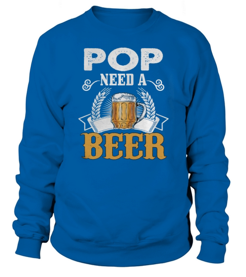 Father Day s Gift Pop Need A Beer Funny T-Shirt Sweatshirt Unisex