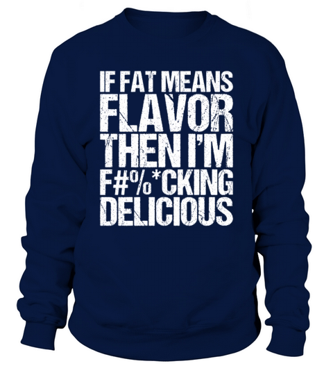 If Fat Means Flavor Then I m Fucking Delicious Sweatshirt Unisex