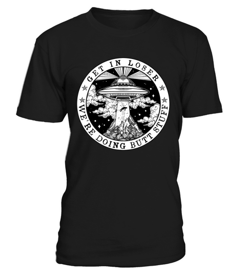 Get In Loser We’Re Doing Butt Stuff Aliens Ufo T-Shirt T-Shirt Unisex