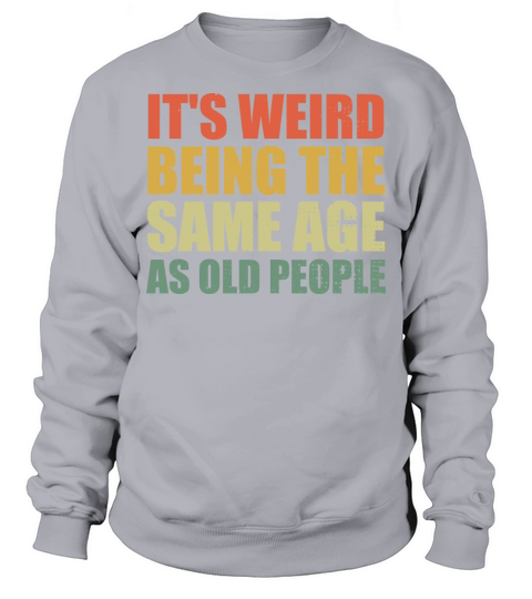 Its Weird Being The Same Age As Old People Sweatshirt Unisex