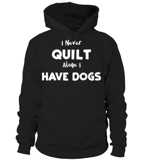 I Never Quilt Alone I Have Dogs Hoodie Unisex