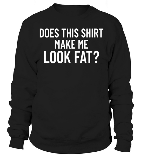 Does This Shirt Make Me Look Fatfunny im fat Sweatshirt Unisex