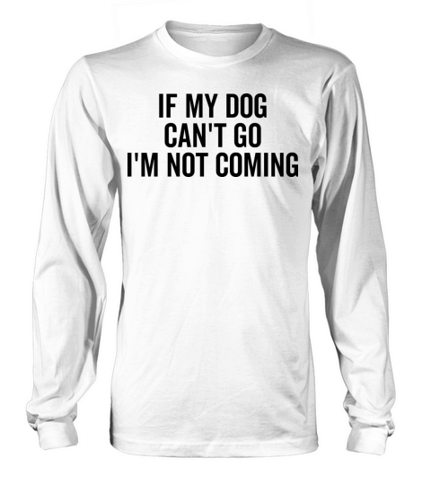 If My Dog Cant Go Im Not Coming Long sleeved Unisex