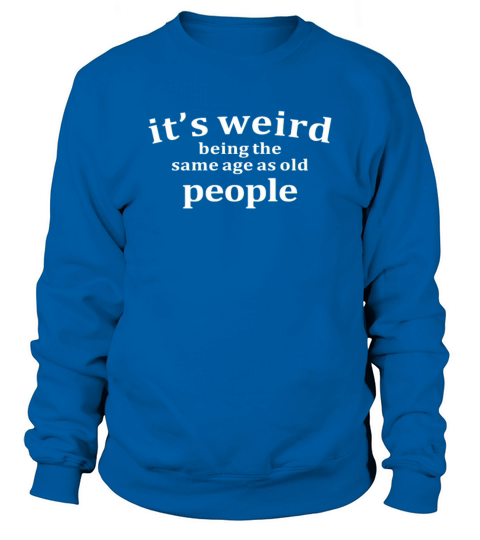 Its Weird Being The Same Age as Old People Sweatshirt Unisex
