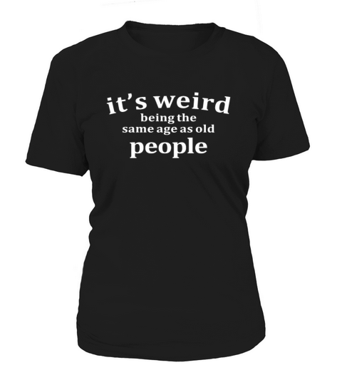 Its Weird Being The Same Age as Old People Women's T-Shirt