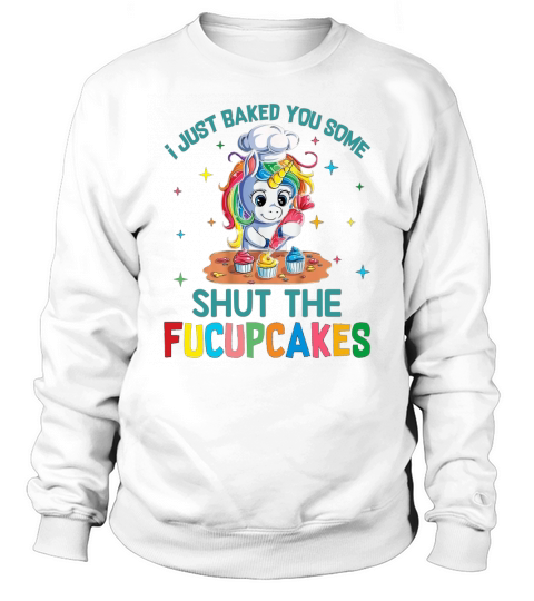 I just baked you some shut the fucupcakes unicorn APPAREL Sweatshirt Unisex