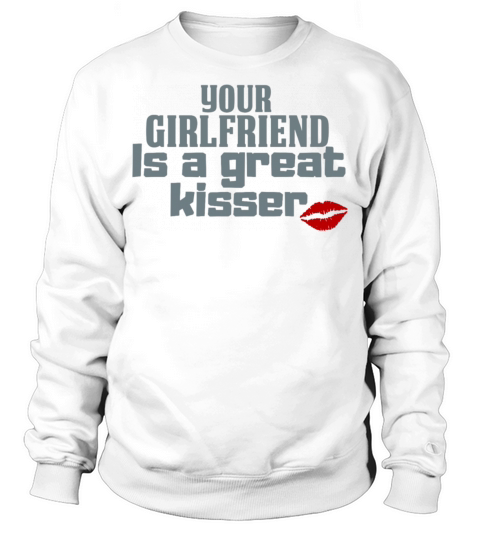 Your girlfriend is a great kisser funny quote Sweatshirt Unisex