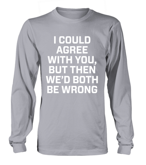 I could agree with you, but then wed both be wrong t shirt Long sleeved Unisex
