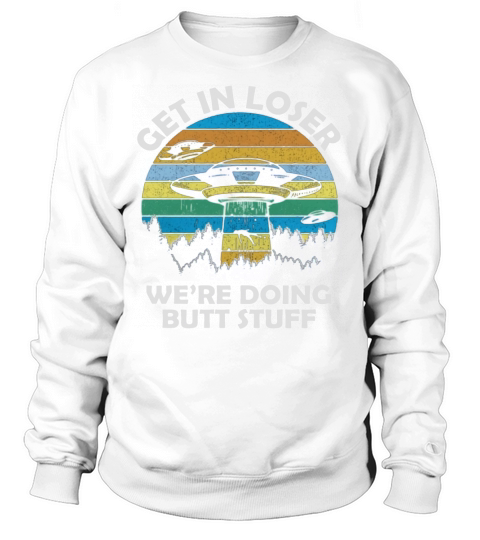 Get In Loser We’re Doing Butt Stuff Vintage Shirts Sweatshirt Unisex
