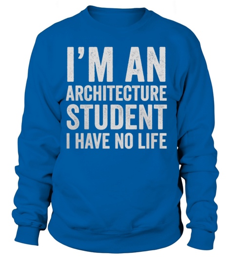 Im An Architecture Student I Have No Life - Funny T-Shirt Sweatshirt Unisex