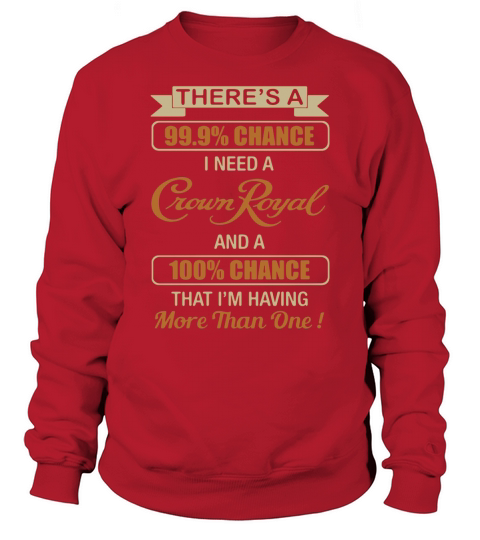 Theres a 99.9% chance I need a Crown Royal and a 100% chance Sweatshirt Unisex
