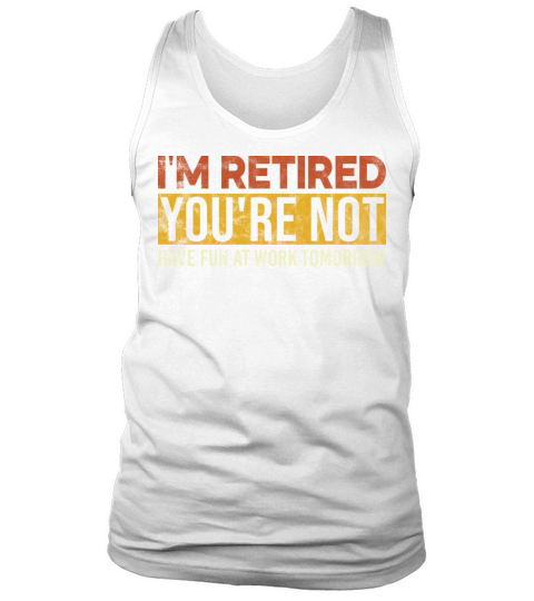 I m Retired You re Not Have Fun At Work Tomorrow Tank Top Unisex
