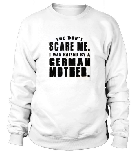 You Dont Scare Me I Was Raised By A German Mother Shirt Sweatshirt Unisex