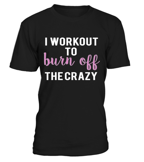 I Workout to Burn Off the Crazy T-Shirt Unisex