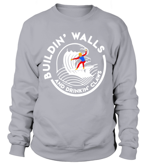 Donald Trump Buildin’ Walls And Drinkin’ Claws shirt Sweatshirt Unisex