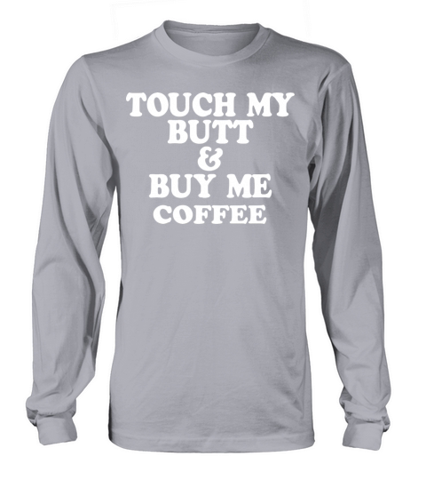 TOUCH MY BUTT BUY ME COFFEE Long sleeved Unisex