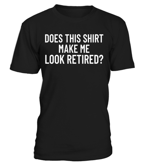 Does This Shirt Make Me Look Retired Retirement T-Shirt Unisex