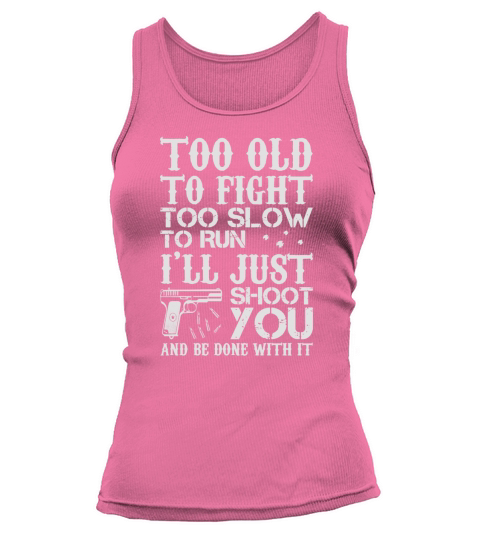 Too Old To Fight Too Slow To Run Ill Just Shoot You and be done with it Tank top Woman