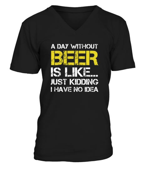 A Day Without Beer Is Like Just Kidding I Have No Idea shirt V-Neck T-shirt