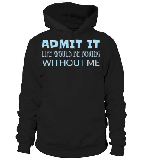 Admit It Life Would Be Boring Without Me Hoodie Unisex