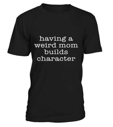 Having a Weird Mom Builds Character Tshirt LIMTED EDITION T-Shirt Unisex
