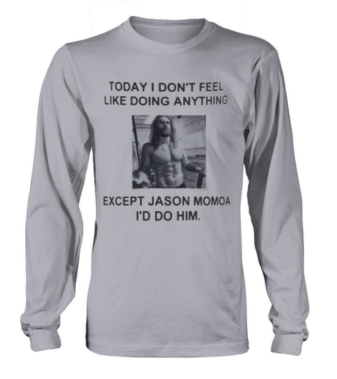 I don’t feel like doing anything today except Jason Momoa I’d do him t-shirt Long sleeved Unisex
