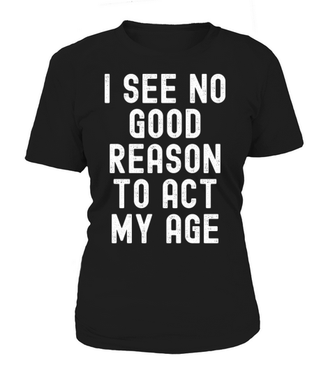 i see no good reason to act my age Women's T-Shirt