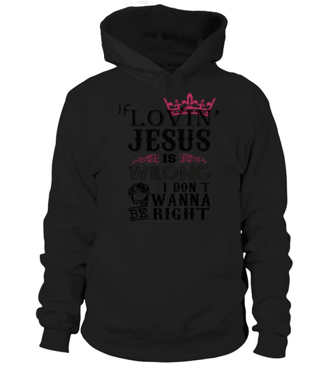 If lovin Jesus is wrong i dont want be right Hoodie Unisex