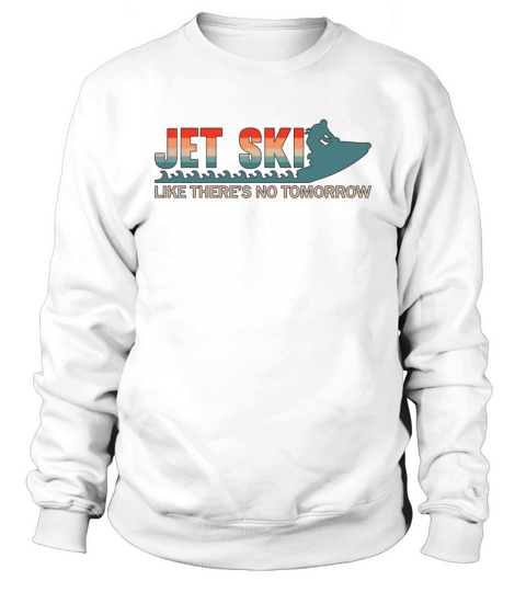 Jet Ski Like Theres No Tomorrow Jet Skiing Jetski Sweatshirt Unisex