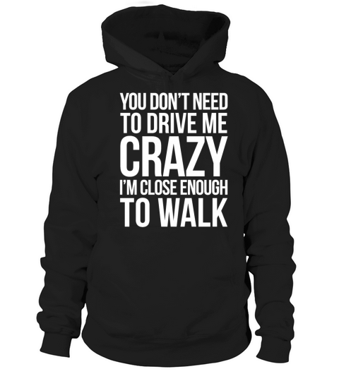 YOU DONT NEED TO DRIVE ME CRAZY IM CLOSE ENOUGH Hoodie Unisex