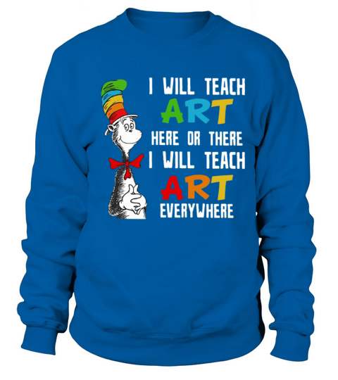 Dr Seuss I will teach art here or there I will teach art everywhere Sweatshirt Unisex